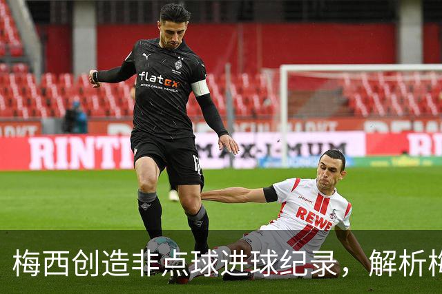 梅西创造非点球进球纪录，解析梅罗对决新视角